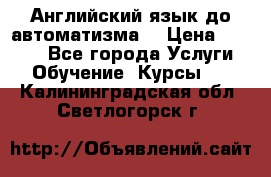 Английский язык до автоматизма. › Цена ­ 1 000 - Все города Услуги » Обучение. Курсы   . Калининградская обл.,Светлогорск г.